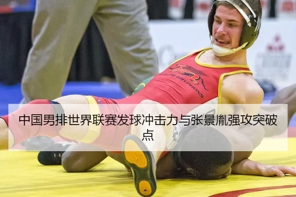 中国男排世界联赛发球冲击力与张景胤强攻突破点