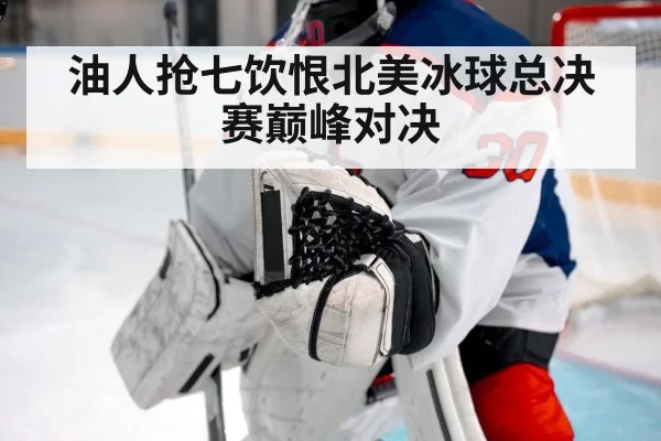 油人抢七饮恨北美冰球总决赛巅峰对决