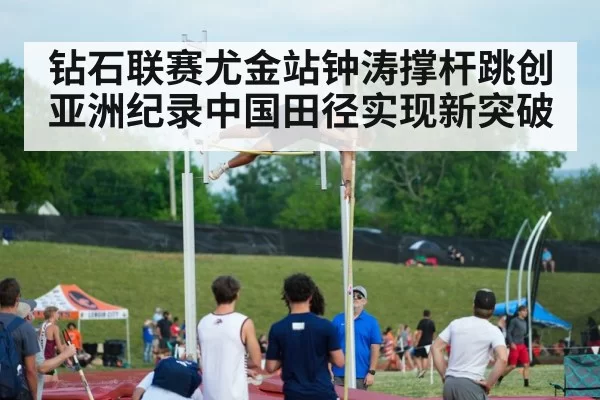 钻石联赛尤金站钟涛撑杆跳创亚洲纪录中国田径实现新突破