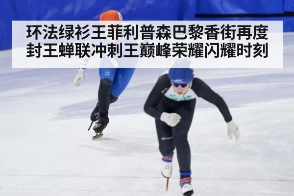环法绿衫王菲利普森巴黎香街再度封王蝉联冲刺王巅峰荣耀闪耀时刻