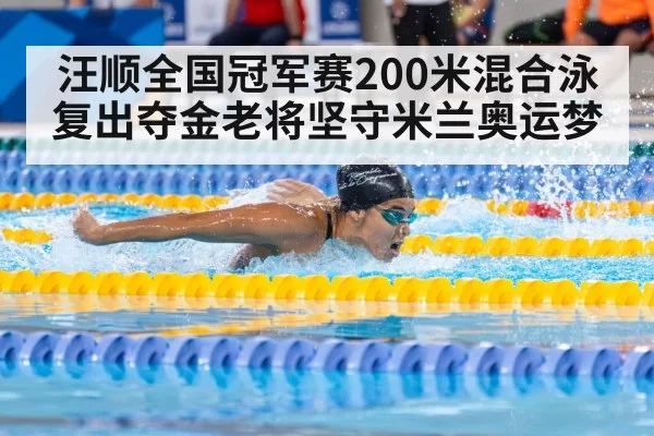 汪顺全国冠军赛200米混合泳复出夺金老将坚守米兰奥运梦