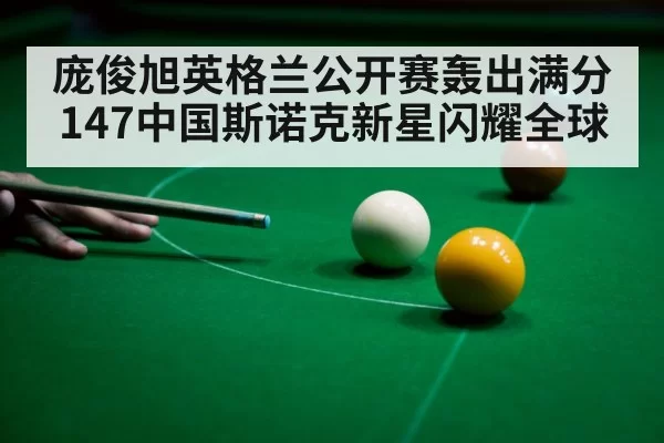 庞俊旭英格兰公开赛轰出满分147中国斯诺克新星闪耀全球