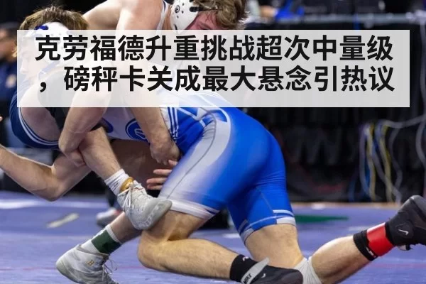克劳福德升重挑战超次中量级，磅秤卡关成最大悬念引热议