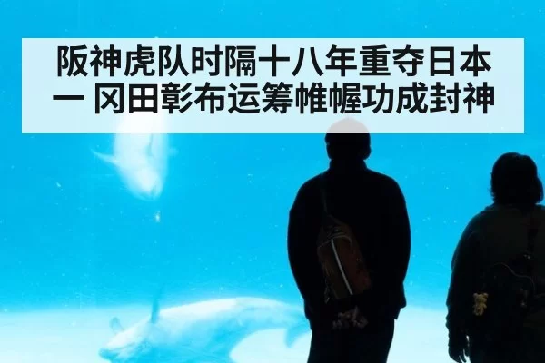 阪神虎队时隔十八年重夺日本一 冈田彰布运筹帷幄功成封神
