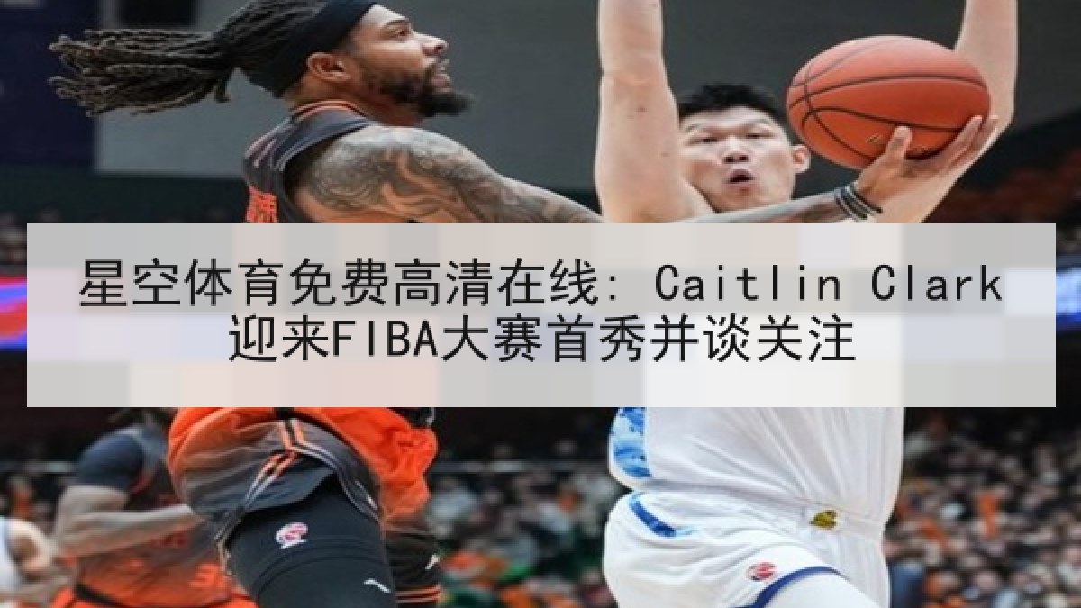 星空体育免费高清在线: Caitlin Clark迎来FIBA大赛首秀并谈关注