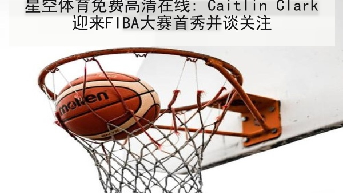星空体育免费高清在线: Caitlin Clark迎来FIBA大赛首秀并谈关注