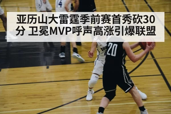 亚历山大雷霆季前赛首秀砍30分 卫冕MVP呼声高涨引爆联盟
